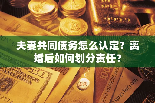 北京夫妻共同债务怎么认定？离婚后如何划分责任？