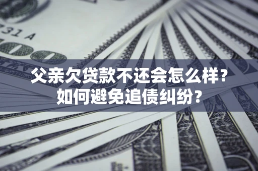 北京父亲欠贷款不还会怎么样？如何避免追债纠纷？