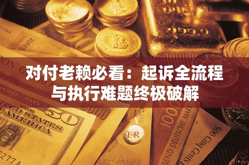 北京对付老赖必看：起诉全流程与执行难题终极破解