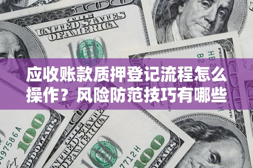 北京应收账款质押登记流程怎么操作?风险防范技巧有哪些全面解析? 北京应收账款质押登记流程怎么操作?风险防范技巧有哪些全面解析?