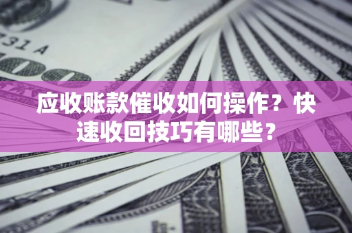 北京应收账款催收如何操作？快速收回技巧有哪些？