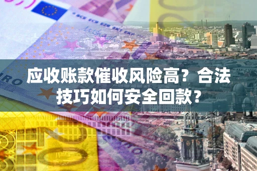 北京应收账款催收风险高？合法技巧如何安全回款？