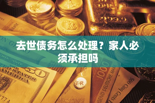 北京去世债务怎么处理？家人必须承担吗