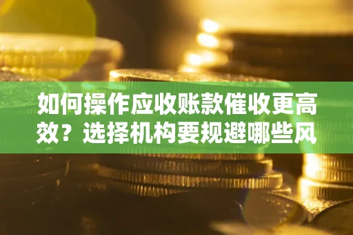 北京如何操作应收账款催收更高效？选择机构要规避哪些风险？
