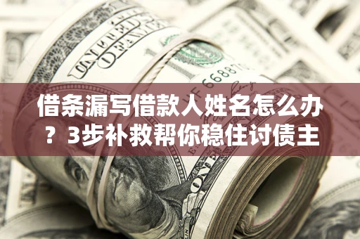 北京借条漏写借款人姓名怎么办？3步补救帮你稳住讨债主动权