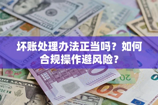 北京坏账处理办法正当吗？如何合规操作避风险？