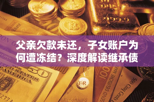 北京父亲欠款未还，子女账户为何遭冻结？深度解读继承债务迷局