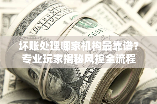 北京坏账处理哪家机构最靠谱？专业玩家揭秘风控全流程