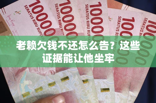 北京老赖欠钱不还怎么告？这些证据能让他坐牢
