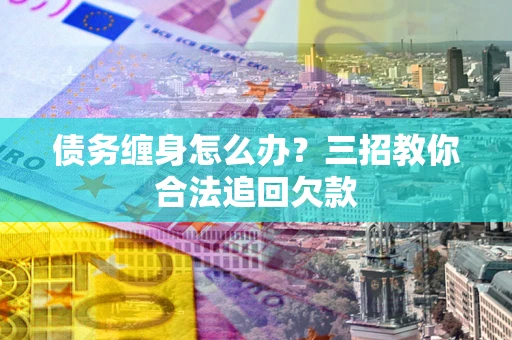北京债务缠身怎么办？三招教你合法追回欠款