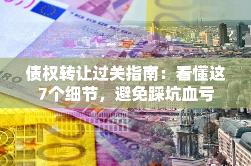 北京债权转让过关指南：看懂这7个细节，避免踩坑血亏