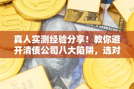 北京真人实测经验分享！教你避开清债公司八大陷阱，选对机构少走十年弯路