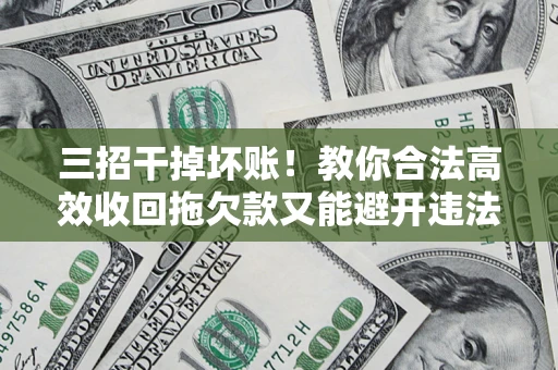 北京三招干掉坏账！教你合法高效收回拖欠款又能避开违法雷区