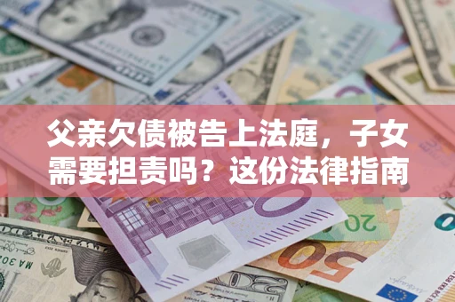 北京父亲欠债被告上法庭，子女需要担责吗？这份法律指南必须看完