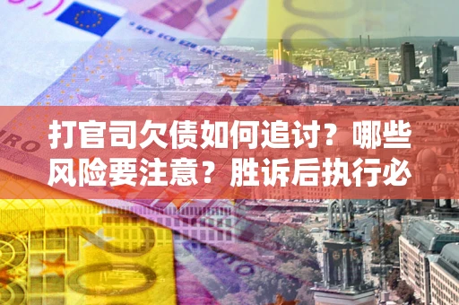 北京打官司欠债如何追讨？哪些风险要注意？胜诉后执行必看！