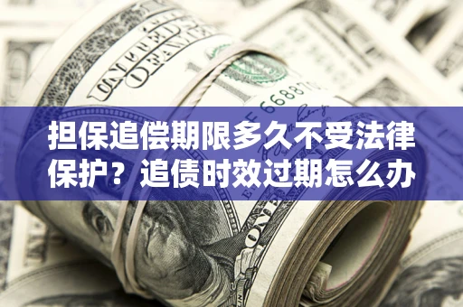 北京担保追偿期限多久不受法律保护？追债时效过期怎么办？
