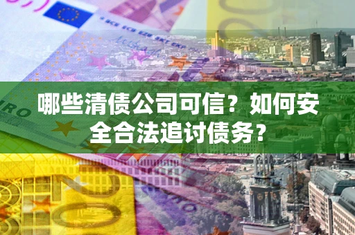 北京哪些清债公司可信？如何安全合法追讨债务？