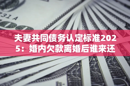 北京夫妻共同债务认定标准2025:婚内欠款离婚后谁来还? 北京夫妻共同债务认定标准2025:婚内欠款离婚后谁来还?