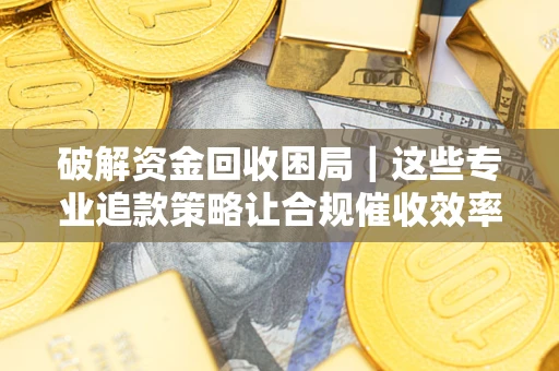 北京破解资金回收困局｜这些专业追款策略让合规催收效率翻倍