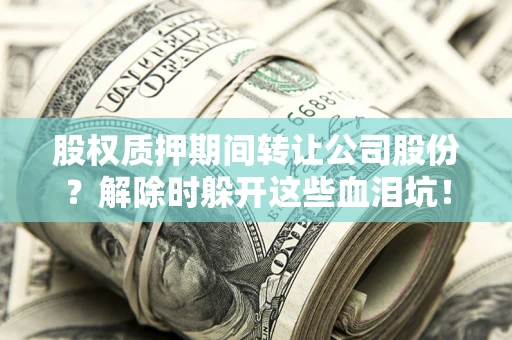 北京股权质押期间转让公司股份？解除时躲开这些血泪坑！