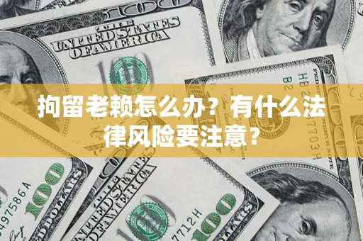 北京拘留老赖怎么办？有什么法律风险要注意？