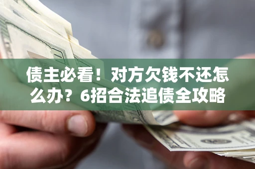 北京债主必看！对方欠钱不还怎么办？6招合法追债全攻略