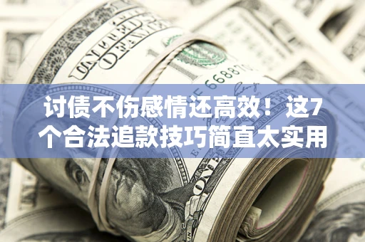 北京讨债不伤感情还高效！这7个合法追款技巧简直太实用