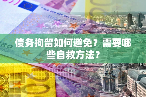 北京债务拘留如何避免？需要哪些自救方法？