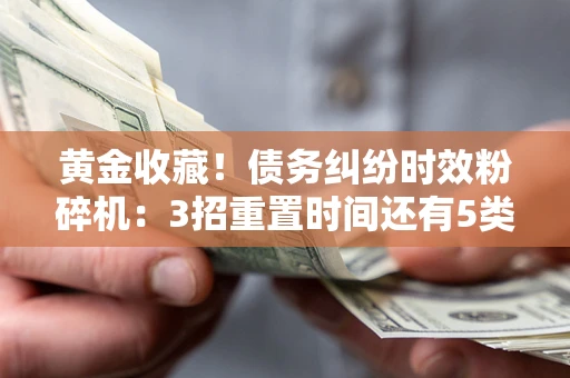 北京黄金收藏！债务纠纷时效粉碎机：3招重置时间还有5类不设年限的特殊债务