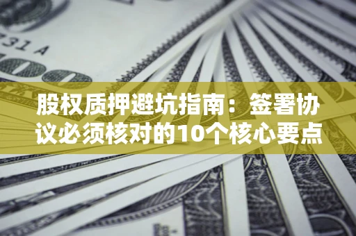 北京股权质押避坑指南:签署协议必须核对的10个核心要点 北京股权质押避坑指南:签署协议必须核对的10个核心要点