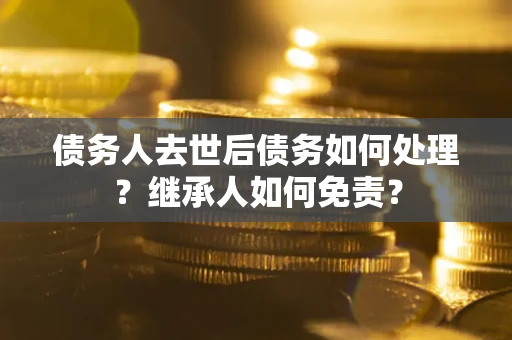 北京债务人去世后债务如何处理？继承人如何免责？
