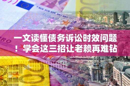 北京一文读懂债务诉讼时效问题！学会这三招让老赖再难钻空子