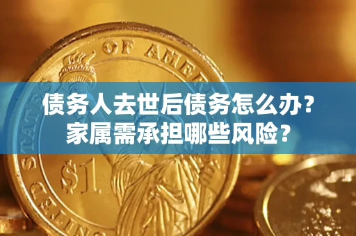 北京债务人去世后债务怎么办？家属需承担哪些风险？