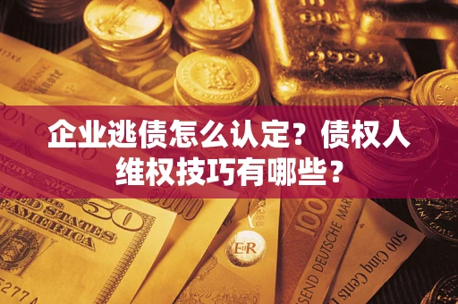 北京企业逃债怎么认定？债权人维权技巧有哪些？