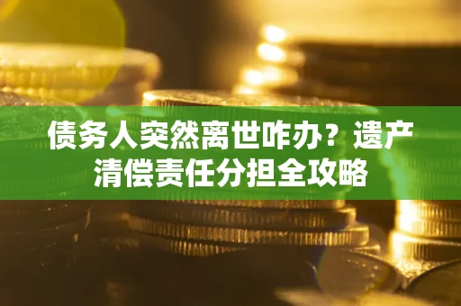 北京债务人突然离世咋办？遗产清偿责任分担全攻略