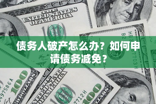 北京债务人破产怎么办？如何申请债务减免？