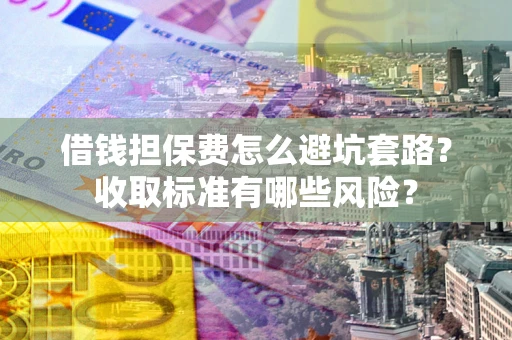 北京借钱担保费怎么避坑套路?收取标准有哪些风险? 北京借钱担保费怎么避坑套路?收取标准有哪些风险?