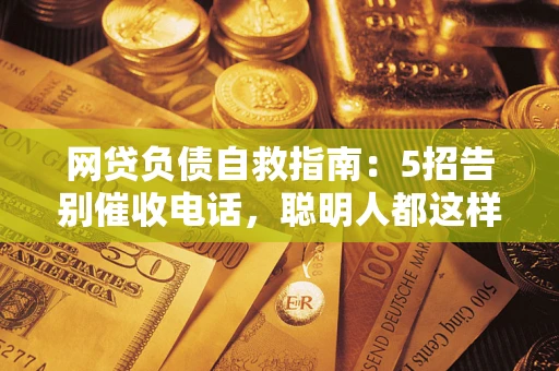 北京网贷负债自救指南：5招告别催收电话，聪明人都这样做