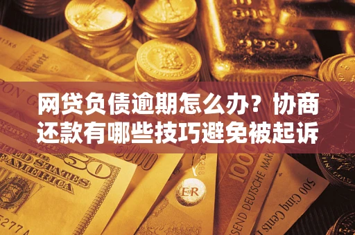 北京网贷负债逾期怎么办？协商还款有哪些技巧避免被起诉？
