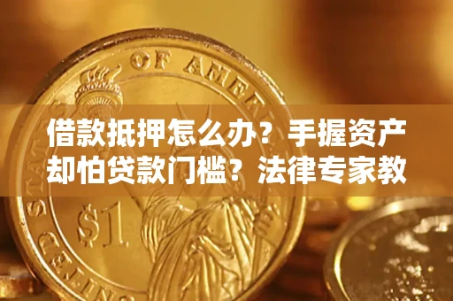北京借款抵押怎么办？手握资产却怕贷款门槛？法律专家教你办抵押不踩坑