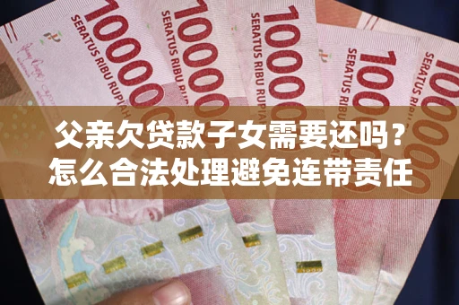 北京父亲欠贷款子女需要还吗？怎么合法处理避免连带责任？
