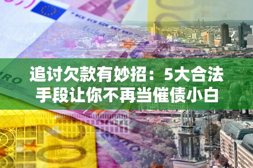 北京追讨欠款有妙招：5大合法手段让你不再当催债小白