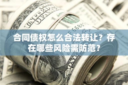 北京合同债权怎么合法转让？存在哪些风险需防范？