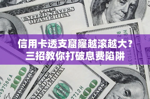 北京信用卡透支窟窿越滚越大？三招教你打破息费陷阱