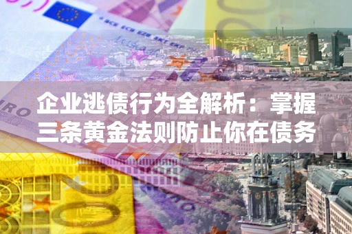 北京企业逃债行为全解析：掌握三条黄金法则防止你在债务乱局中“踩雷”