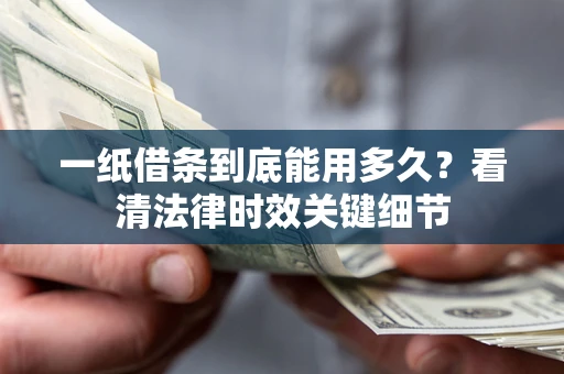 北京一纸借条到底能用多久？看清法律时效关键细节