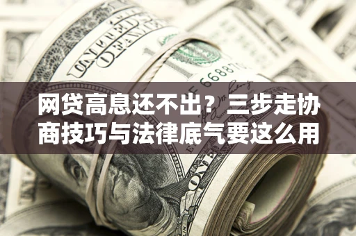 北京网贷高息还不出？三步走协商技巧与法律底气要这么用