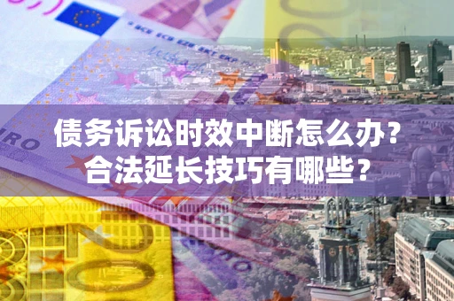 北京债务诉讼时效中断怎么办？合法延长技巧有哪些？