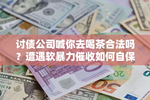 北京讨债公司喊你去喝茶合法吗？遭遇软暴力催收如何自保？