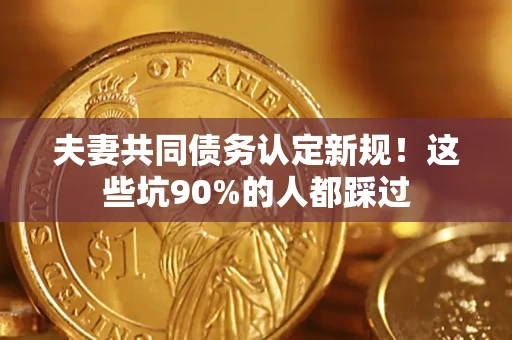 北京夫妻共同债务认定新规！这些坑90%的人都踩过